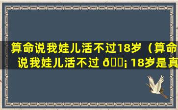 算命说我娃儿活不过18岁（算命说我娃儿活不过 🐡 18岁是真的吗）